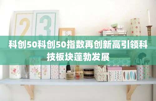 科创50科创50指数再创新高引领科技板块蓬勃发展