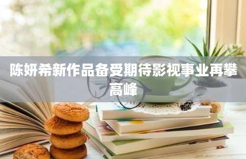 陈妍希新作品备受期待影视事业再攀高峰