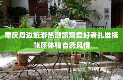 重庆周边旅游热潮露营爱好者扎堆搭帐篷体验自然风情