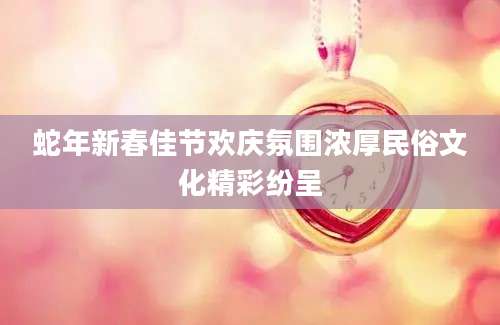 蛇年新春佳节欢庆氛围浓厚民俗文化精彩纷呈