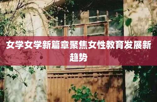 女学女学新篇章聚焦女性教育发展新趋势