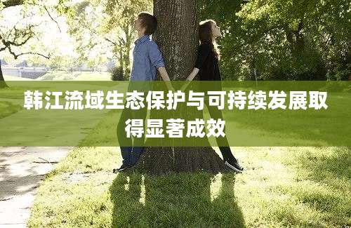 韩江流域生态保护与可持续发展取得显著成效