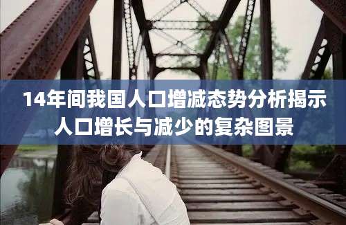14年间我国人口增减态势分析揭示人口增长与减少的复杂图景