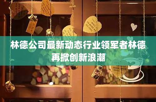 林德公司最新动态行业领军者林德再掀创新浪潮