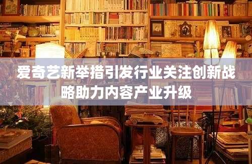 爱奇艺新举措引发行业关注创新战略助力内容产业升级