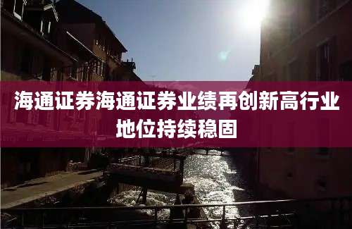 海通证券海通证券业绩再创新高行业地位持续稳固