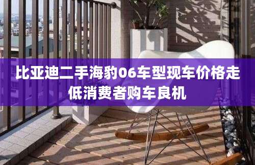 比亚迪二手海豹06车型现车价格走低消费者购车良机