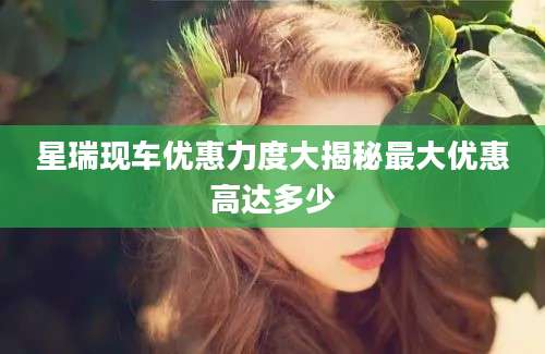 星瑞现车优惠力度大揭秘最大优惠高达多少