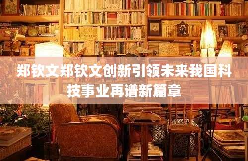 郑钦文郑钦文创新引领未来我国科技事业再谱新篇章