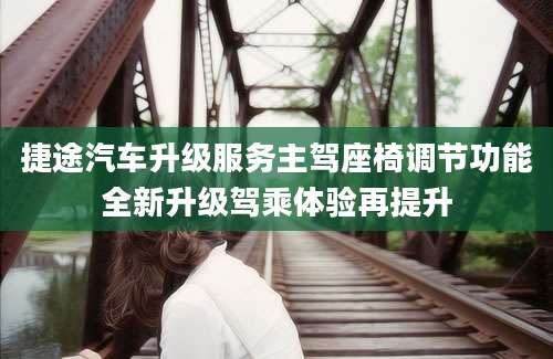 捷途汽车升级服务主驾座椅调节功能全新升级驾乘体验再提升
