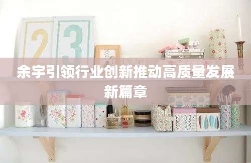 余宇引领行业创新推动高质量发展新篇章