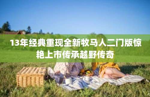 13年经典重现全新牧马人二门版惊艳上市传承越野传奇