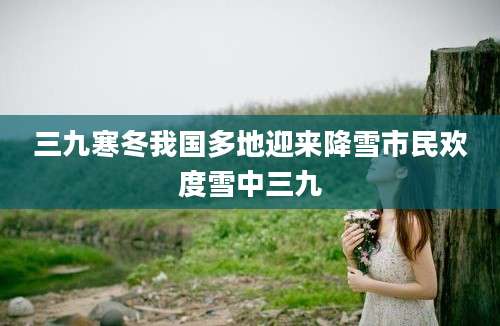 三九寒冬我国多地迎来降雪市民欢度雪中三九