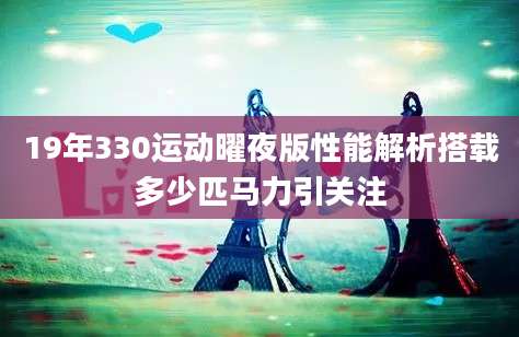 19年330运动曜夜版性能解析搭载多少匹马力引关注