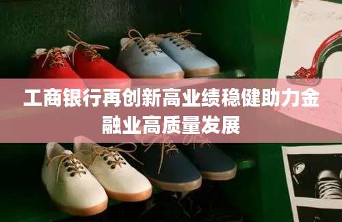 工商银行再创新高业绩稳健助力金融业高质量发展