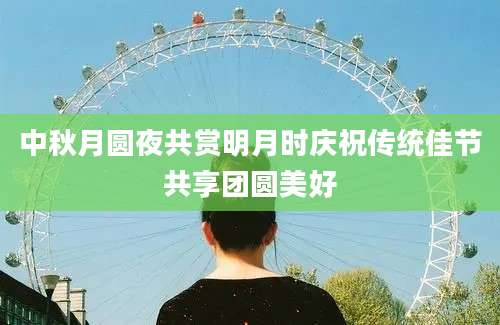 中秋月圆夜共赏明月时庆祝传统佳节共享团圆美好