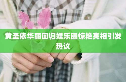 黄圣依华丽回归娱乐圈惊艳亮相引发热议