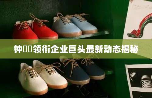 钟睒睒领衔企业巨头最新动态揭秘