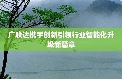 广联达携手创新引领行业智能化升级新篇章