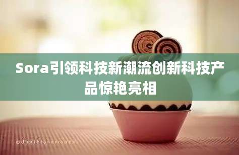 Sora引领科技新潮流创新科技产品惊艳亮相