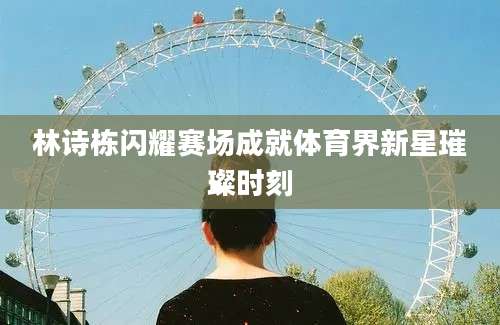 林诗栋闪耀赛场成就体育界新星璀璨时刻