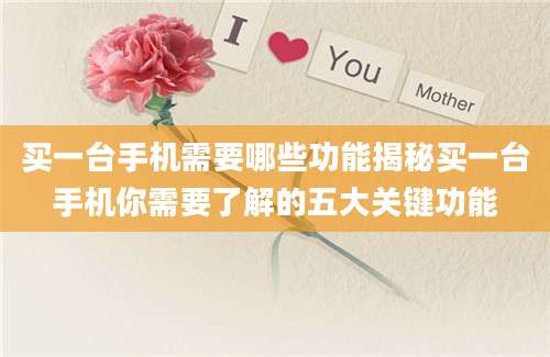 买一台手机需要哪些功能揭秘买一台手机你需要了解的五大关键功能