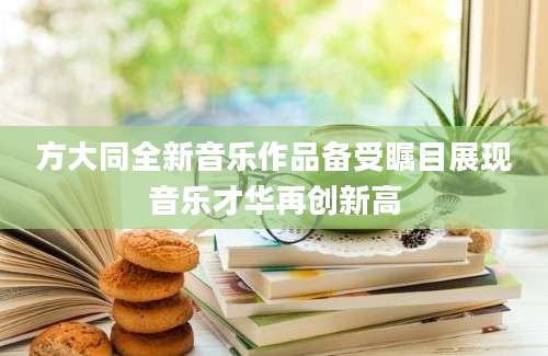 方大同全新音乐作品备受瞩目展现音乐才华再创新高
