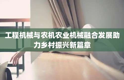 工程机械与农机农业机械融合发展助力乡村振兴新篇章