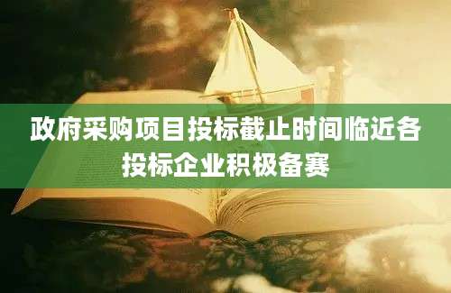 政府采购项目投标截止时间临近各投标企业积极备赛