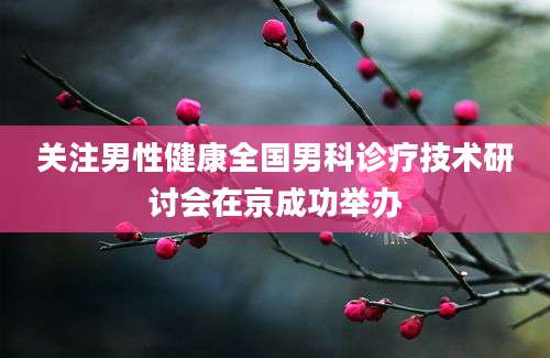 关注男性健康全国男科诊疗技术研讨会在京成功举办