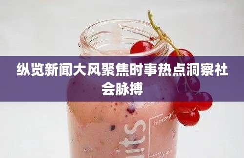 纵览新闻大风聚焦时事热点洞察社会脉搏