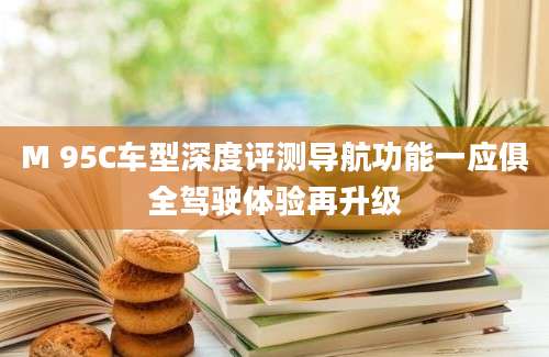 M 95C车型深度评测导航功能一应俱全驾驶体验再升级