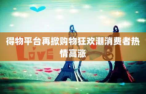 得物平台再掀购物狂欢潮消费者热情高涨
