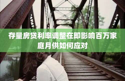 存量房贷利率调整在即影响百万家庭月供如何应对
