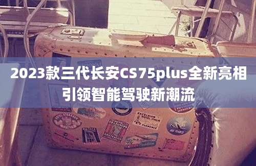 2023款三代长安CS75plus全新亮相引领智能驾驶新潮流