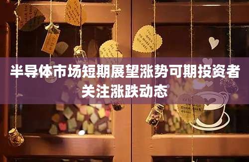 半导体市场短期展望涨势可期投资者关注涨跌动态