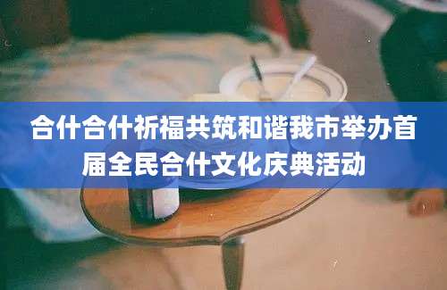 合什合什祈福共筑和谐我市举办首届全民合什文化庆典活动