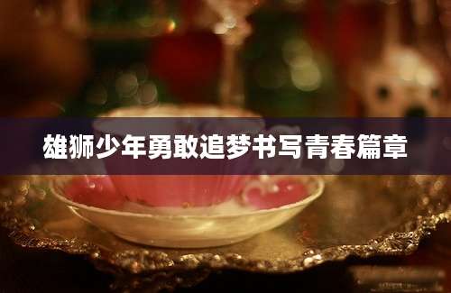 雄狮少年勇敢追梦书写青春篇章