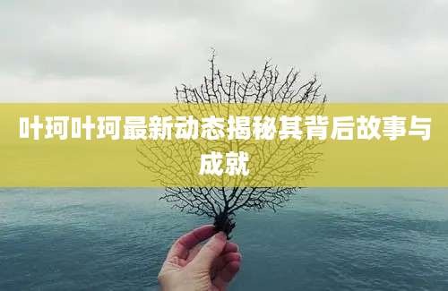 叶珂叶珂最新动态揭秘其背后故事与成就