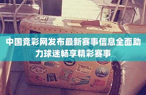 中国竞彩网发布最新赛事信息全面助力球迷畅享精彩赛事