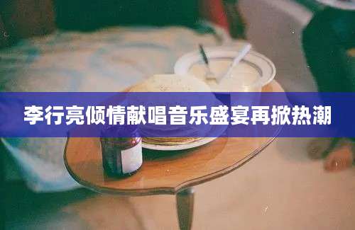 李行亮倾情献唱音乐盛宴再掀热潮