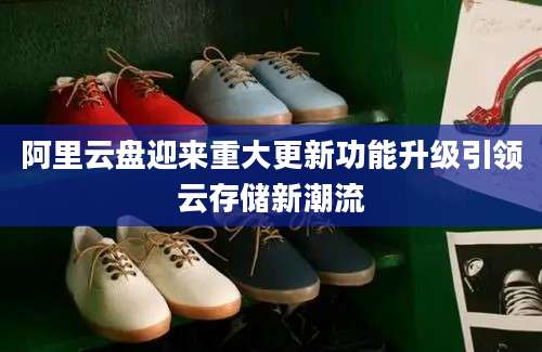 阿里云盘迎来重大更新功能升级引领云存储新潮流