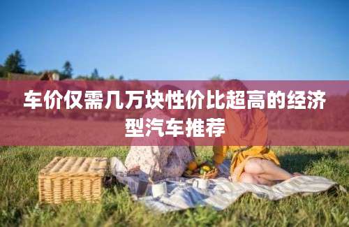 车价仅需几万块性价比超高的经济型汽车推荐