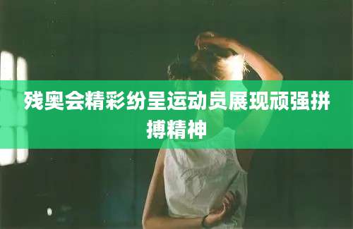 残奥会精彩纷呈运动员展现顽强拼搏精神