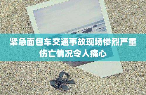 紧急面包车交通事故现场惨烈严重伤亡情况令人痛心