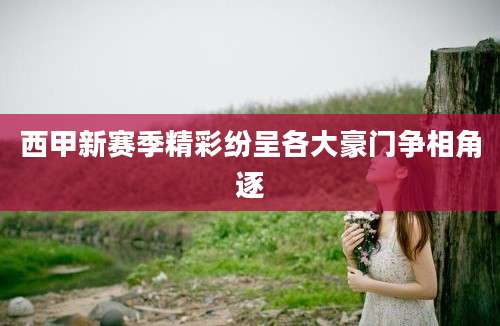 西甲新赛季精彩纷呈各大豪门争相角逐