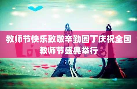 教师节快乐致敬辛勤园丁庆祝全国教师节盛典举行