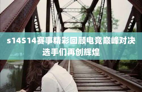 s14S14赛事精彩回顾电竞巅峰对决选手们再创辉煌