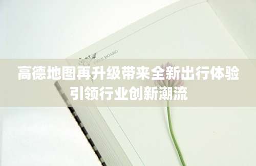 高德地图再升级带来全新出行体验引领行业创新潮流