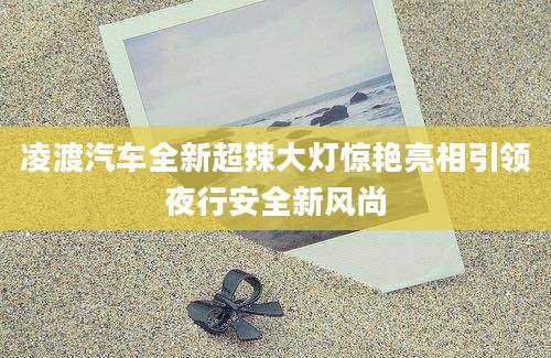 凌渡汽车全新超辣大灯惊艳亮相引领夜行安全新风尚